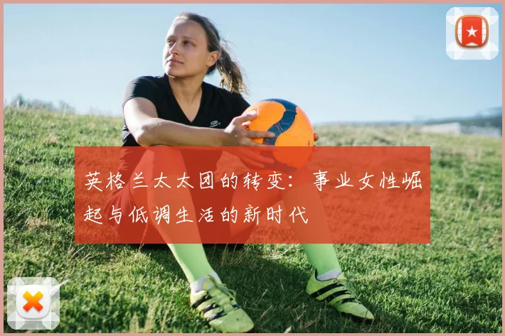 英格兰太太团的转变：事业女性崛起与低调生活的新时代