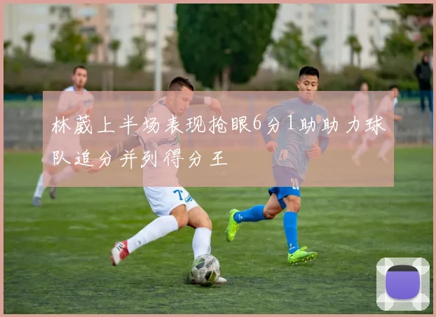 林葳上半场表现抢眼6分1助助力球队追分并列得分王