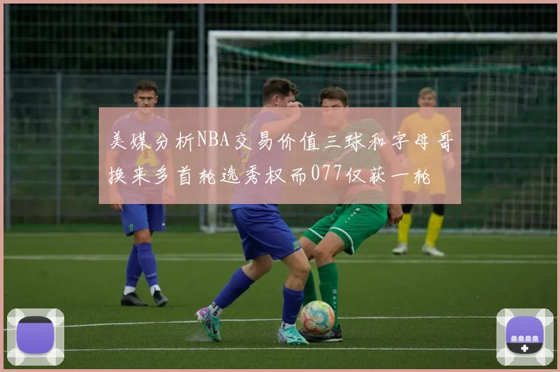 美媒分析NBA交易价值三球和字母哥换来多首轮选秀权而077仅获一轮