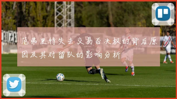 范弗里特失去交易否决权的背后原因及其对留队的影响分析