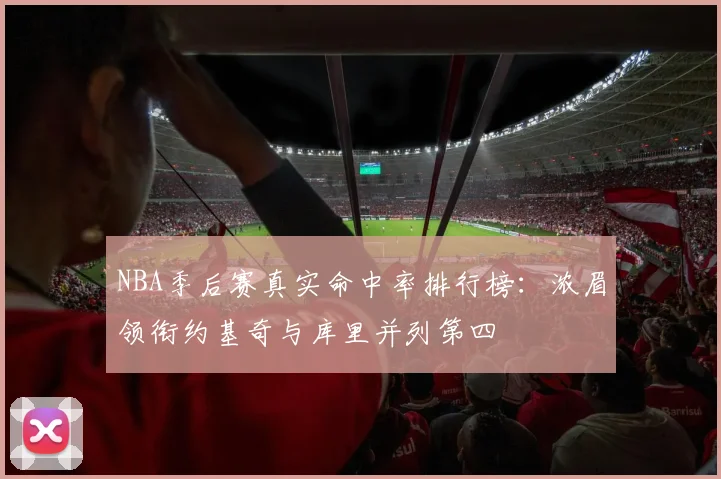 NBA季后赛真实命中率排行榜：浓眉领衔约基奇与库里并列第四
