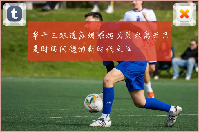 华子三球道苏姆崛起戈贝尔离开只是时间问题的新时代来临