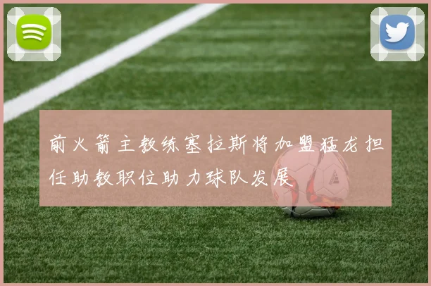前火箭主教练塞拉斯将加盟猛龙担任助教职位助力球队发展
