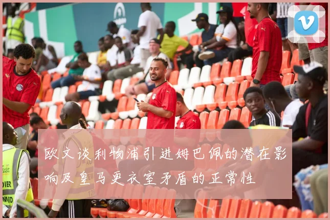 欧文谈利物浦引进姆巴佩的潜在影响及皇马更衣室矛盾的正常性