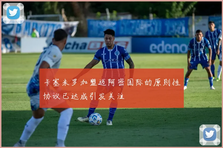 卡塞米罗加盟迈阿密国际的原则性协议已达成引发关注
