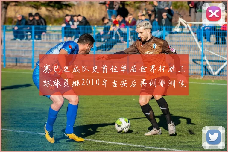 赛巴里成队史首位单届世界杯进三球球员继2010年吉安后再创非洲佳绩
