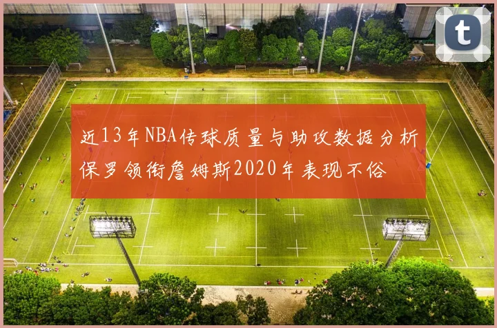 近13年NBA传球质量与助攻数据分析保罗领衔詹姆斯2020年表现不俗