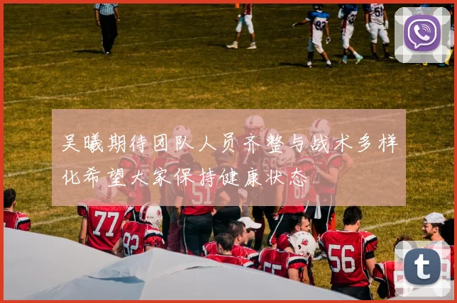 吴曦期待团队人员齐整与战术多样化希望大家保持健康状态