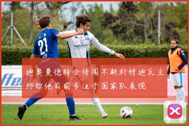 迪奥曼德转会传闻不断科特迪瓦主帅称他目前专注于国家队表现