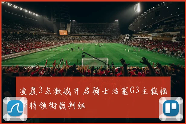 凌晨3点激战开启骑士活塞G3主裁福斯特领衔裁判组